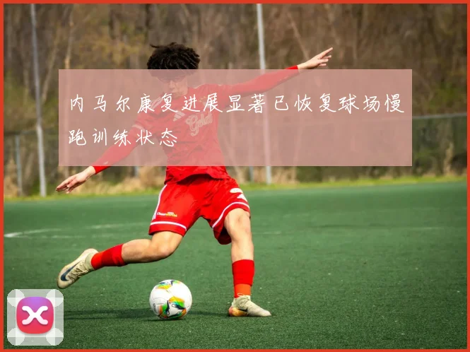 内马尔康复进展显著已恢复球场慢跑训练状态
