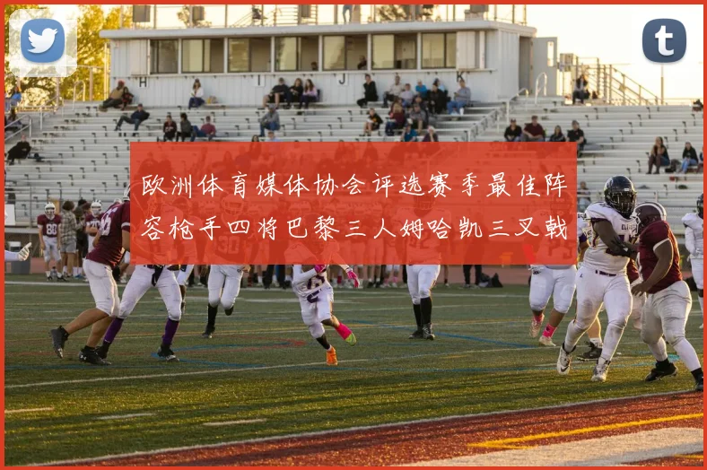 欧洲体育媒体协会评选赛季最佳阵容枪手四将巴黎三人姆哈凯三叉戟引关注