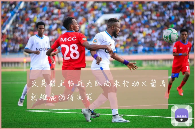 交易截止临近九队尚未行动火箭马刺雄鹿仍待决策