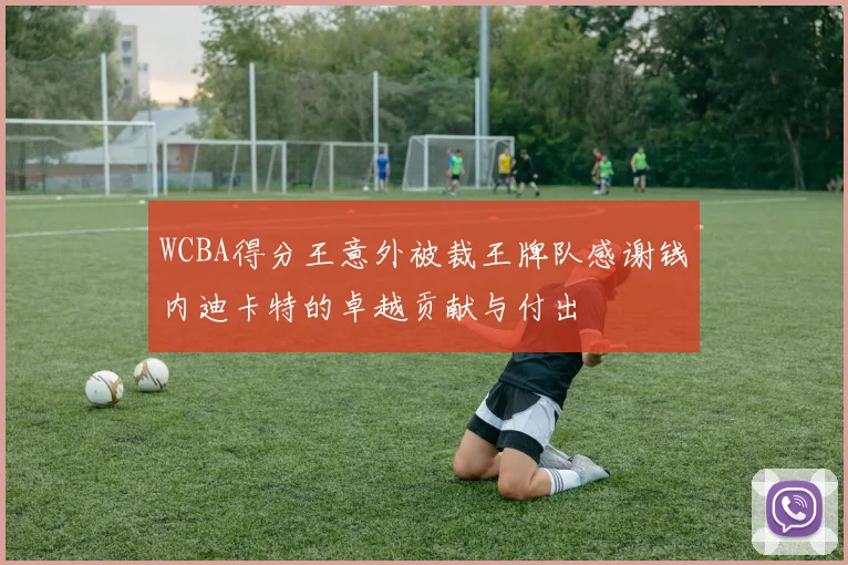 WCBA得分王意外被裁王牌队感谢钱内迪卡特的卓越贡献与付出