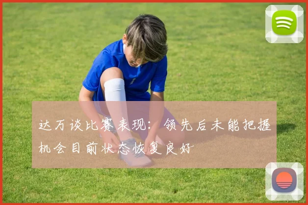 达万谈比赛表现：领先后未能把握机会目前状态恢复良好