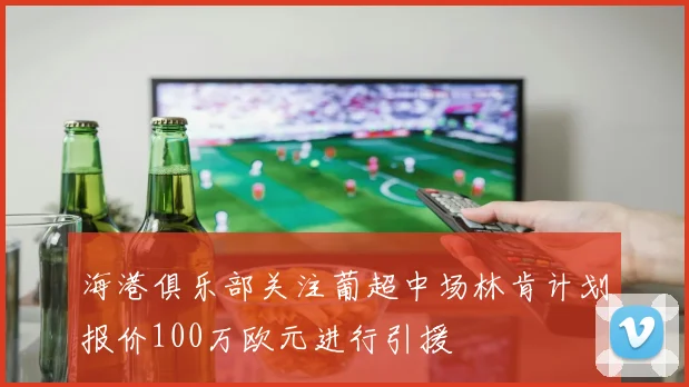 海港俱乐部关注葡超中场林肯计划报价100万欧元进行引援