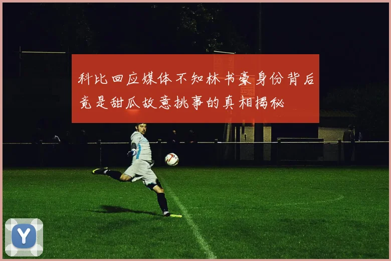 科比回应媒体不知林书豪身份背后竟是甜瓜故意挑事的真相揭秘
