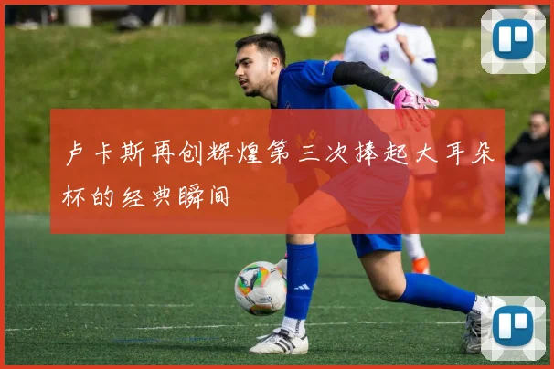 卢卡斯再创辉煌第三次捧起大耳朵杯的经典瞬间