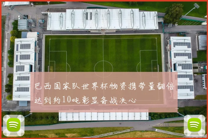 巴西国家队世界杯物资携带量翻倍达到约10吨彰显备战决心