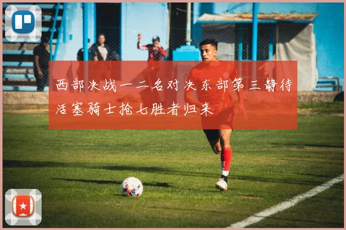 西部决战一二名对决东部第三静待活塞骑士抢七胜者归来
