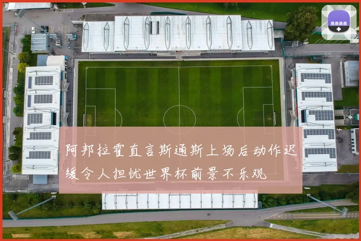 阿邦拉霍直言斯通斯上场后动作迟缓令人担忧世界杯前景不乐观