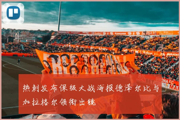 热刺发布保级大战海报德泽尔比与加拉格尔领衔出镜