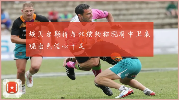 埃贝尔期待与帕续约称现有中卫表现出色信心十足