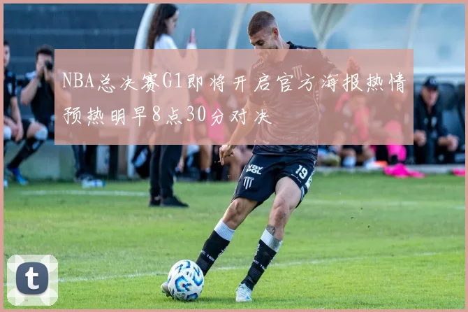 NBA总决赛G1即将开启官方海报热情预热明早8点30分对决