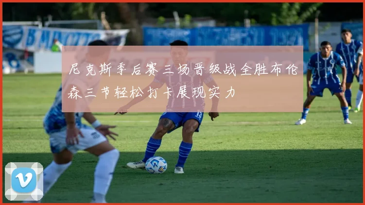 尼克斯季后赛三场晋级战全胜布伦森三节轻松打卡展现实力