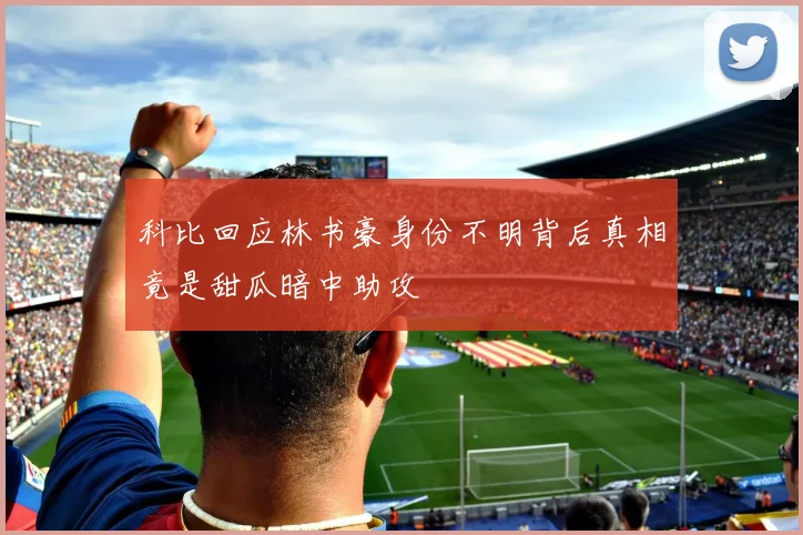 科比回应林书豪身份不明背后真相竟是甜瓜暗中助攻