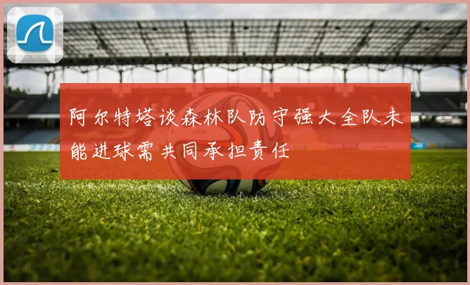 阿尔特塔谈森林队防守强大全队未能进球需共同承担责任