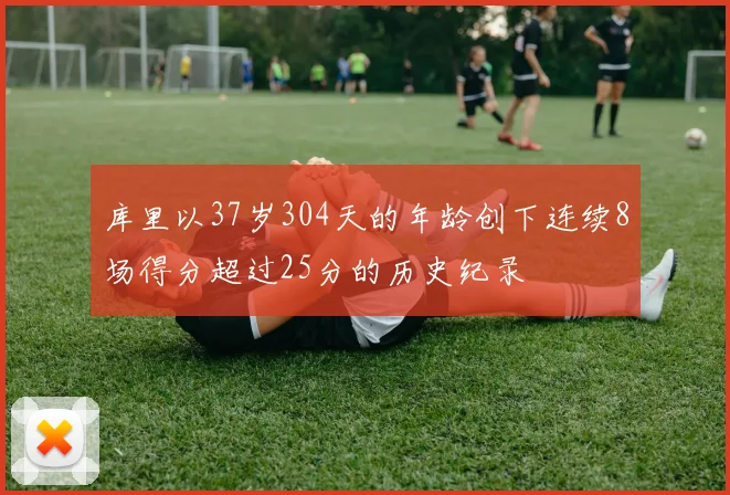 库里以37岁304天的年龄创下连续8场得分超过25分的历史纪录