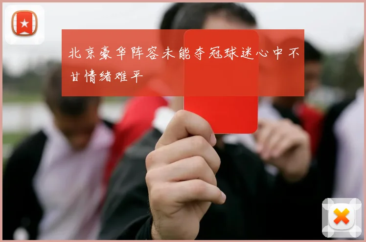 北京豪华阵容未能夺冠球迷心中不甘情绪难平