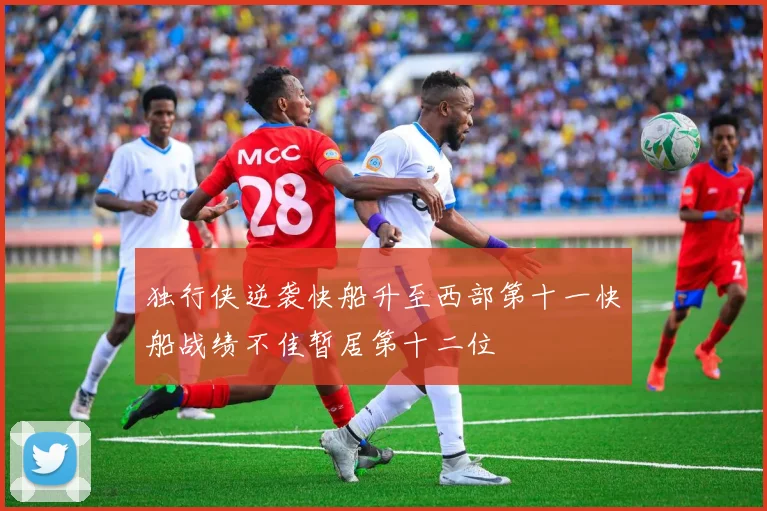 独行侠逆袭快船升至西部第十一快船战绩不佳暂居第十二位