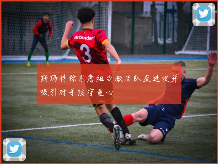 斯玛特称东詹组合激活队友进攻并吸引对手防守重心