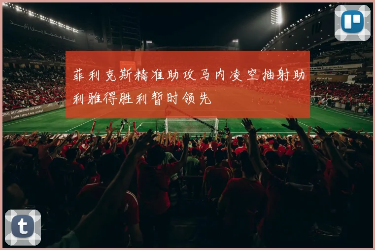 菲利克斯精准助攻马内凌空抽射助利雅得胜利暂时领先