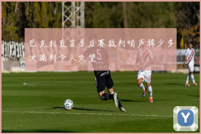 巴克利直言季后赛裁判哨声稀少多次漏判令人失望
