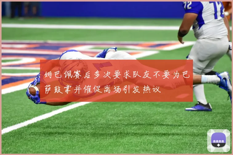 姆巴佩赛后多次要求队友不要为巴萨鼓掌并催促离场引发热议