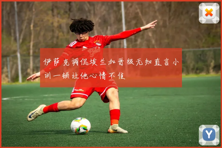 伊萨克调侃埃兰加晋级无知直言小训一顿让他心情不佳
