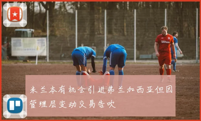 米兰本有机会引进弗兰加西亚但因管理层变动交易告吹