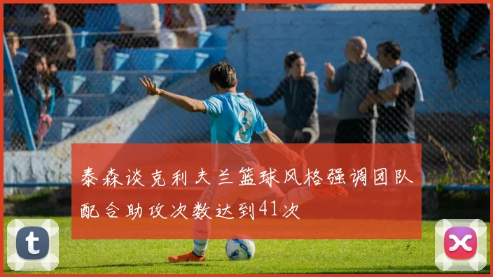 泰森谈克利夫兰篮球风格强调团队配合助攻次数达到41次
