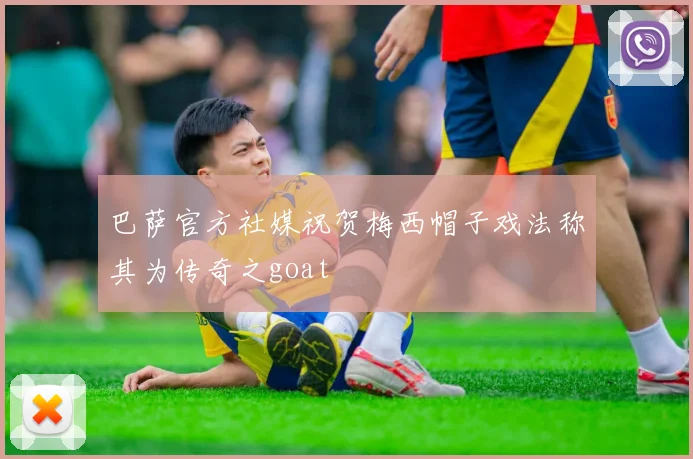 巴萨官方社媒祝贺梅西帽子戏法称其为传奇之goat