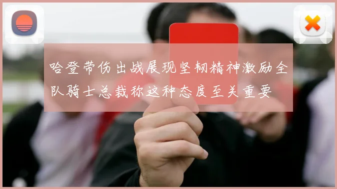 哈登带伤出战展现坚韧精神激励全队骑士总裁称这种态度至关重要