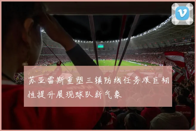 苏亚雷斯重塑三镇防线任务艰巨韧性提升展现球队新气象