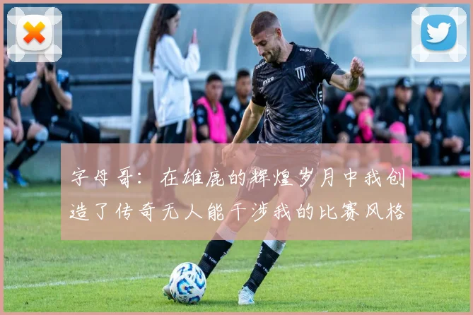 字母哥：在雄鹿的辉煌岁月中我创造了传奇无人能干涉我的比赛风格
