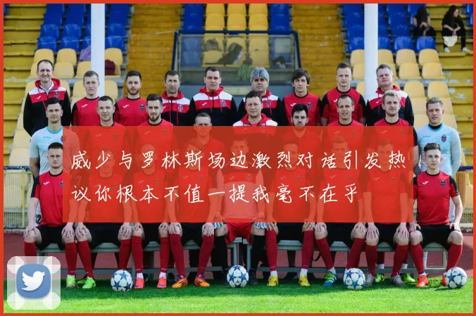 威少与罗林斯场边激烈对话引发热议你根本不值一提我毫不在乎