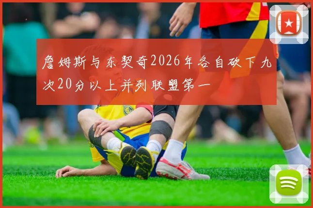 詹姆斯与东契奇2026年各自砍下九次20分以上并列联盟第一