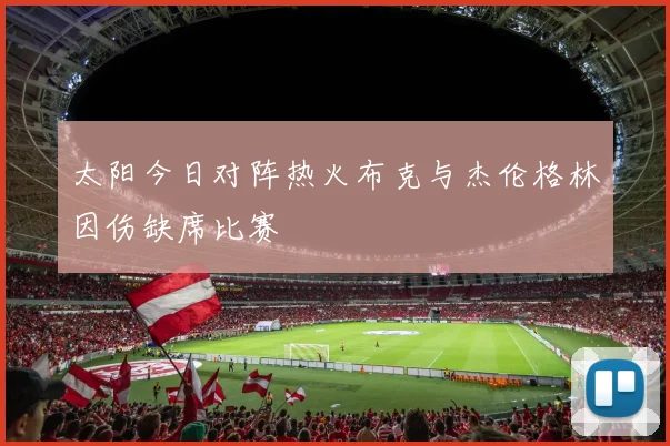 太阳今日对阵热火布克与杰伦格林因伤缺席比赛