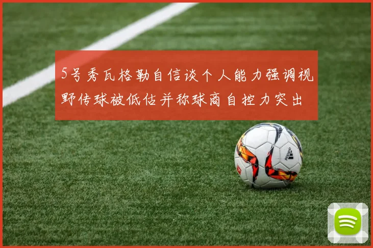 5号秀瓦格勒自信谈个人能力强调视野传球被低估并称球商自控力突出