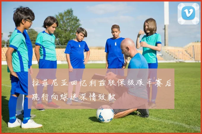 拉菲尼亚回忆利兹联保级艰辛赛后跪行向球迷深情致歉