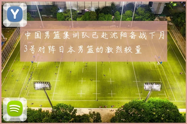 中国男篮集训队已赴沈阳备战下月3号对阵日本男篮的激烈较量
